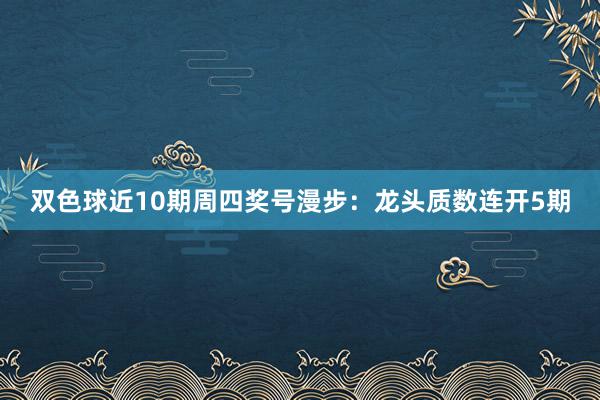 双色球近10期周四奖号漫步：龙头质数连开5期